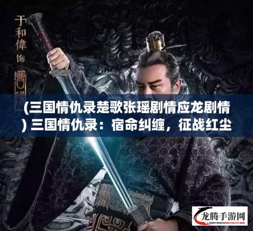 (三国情仇录楚歌张瑶剧情应龙剧情) 三国情仇录：宿命纠缠，征战红尘，英雄血泪谱写生死之歌